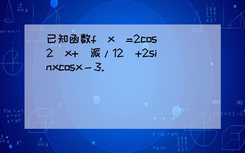 已知函数f(x)=2cos^2[x+(派/12]+2sinxcosx－3.