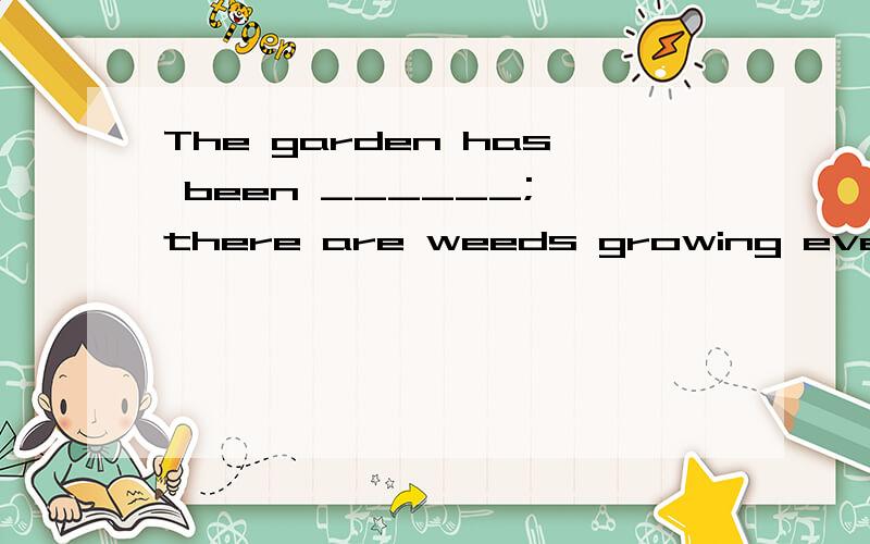 The garden has been ______; there are weeds growing everywhe