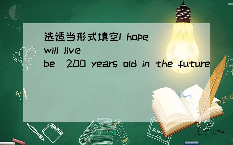 选适当形式填空I hope will live ___(be)200 years old in the future