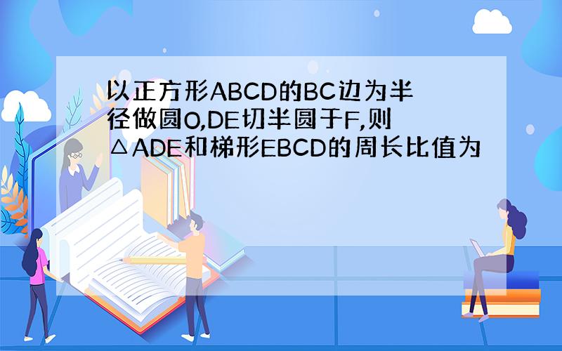 以正方形ABCD的BC边为半径做圆O,DE切半圆于F,则△ADE和梯形EBCD的周长比值为