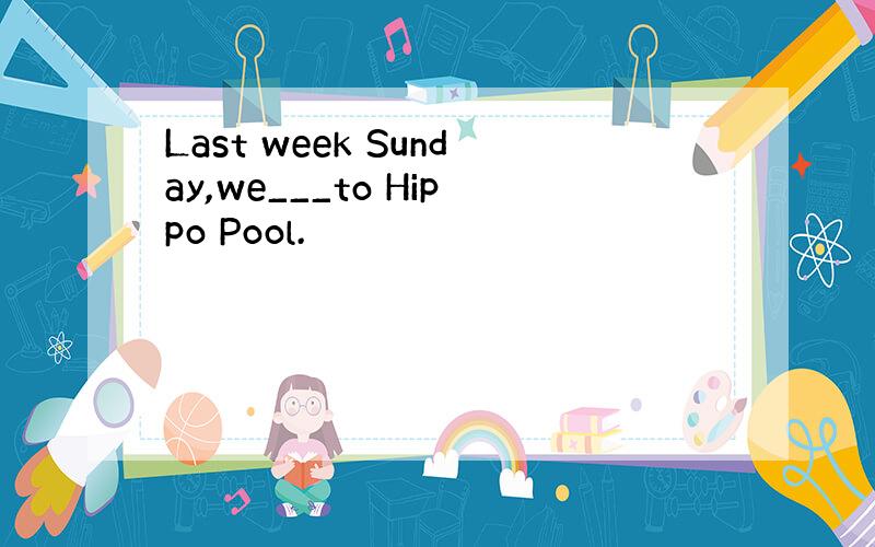 Last week Sunday,we___to Hippo Pool.