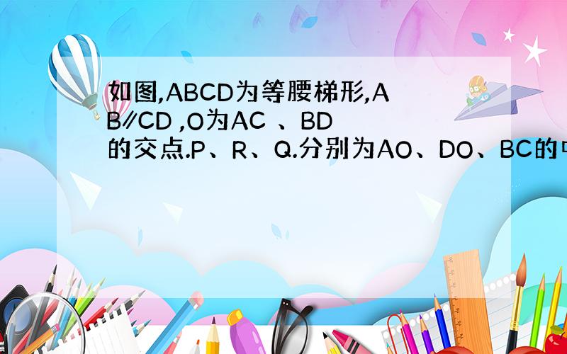 如图,ABCD为等腰梯形,AB∥CD ,O为AC 、BD的交点.P、R、Q.分别为AO、DO、BC的中点,△AOB为60