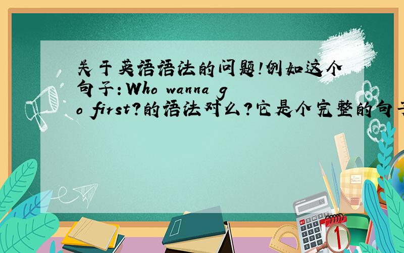 关于英语语法的问题!例如这个句子：Who wanna go first?的语法对么?它是个完整的句子么?能用在书面写作上