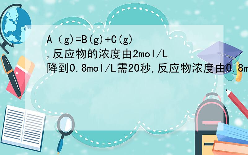 A（g)=B(g)+C(g),反应物的浓度由2mol/L降到0.8mol/L需20秒,反应物浓度由0.8mol/L降到0
