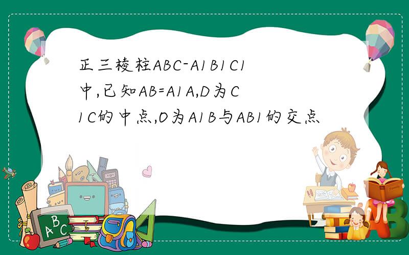 正三棱柱ABC-A1B1C1中,已知AB=A1A,D为C1C的中点,O为A1B与AB1的交点