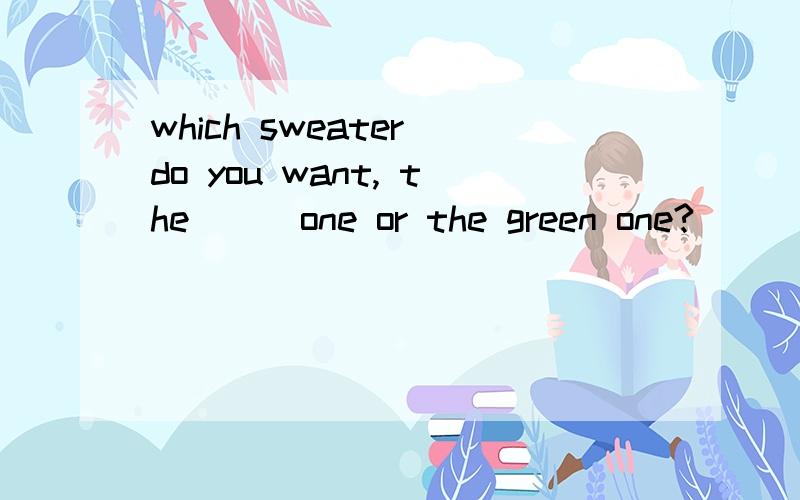which sweater do you want, the___one or the green one?