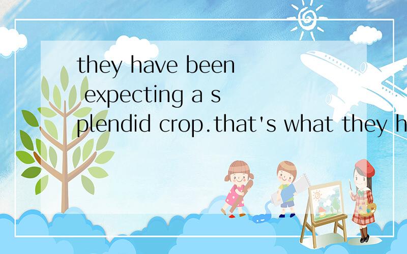 they have been expecting a splendid crop.that's what they ha