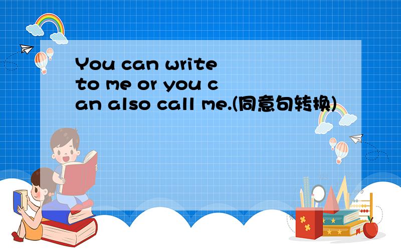 You can write to me or you can also call me.(同意句转换)