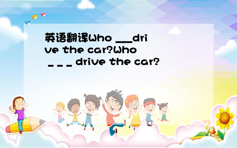 英语翻译Who ___drive the car?Who _ _ _ drive the car?