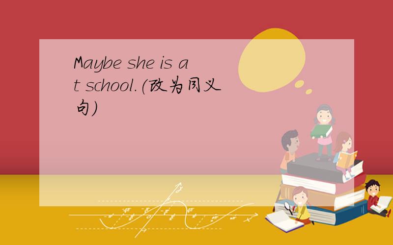 Maybe she is at school.(改为同义句)