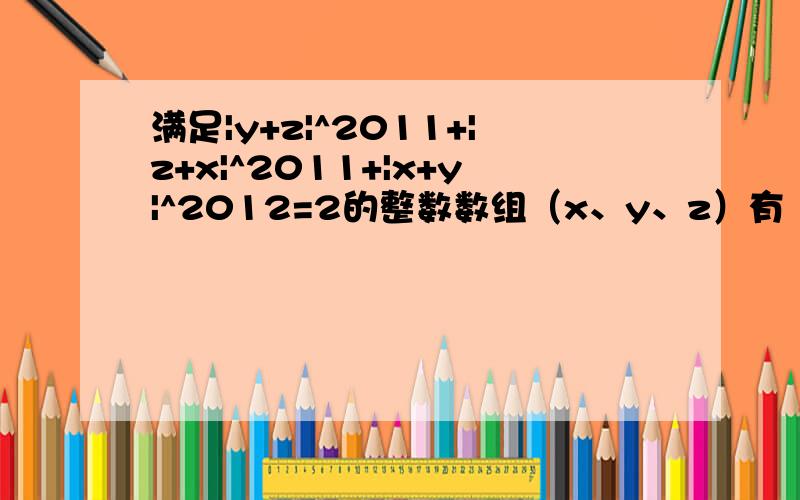 满足|y+z|^2011+|z+x|^2011+|x+y|^2012=2的整数数组（x、y、z）有（ ）组?