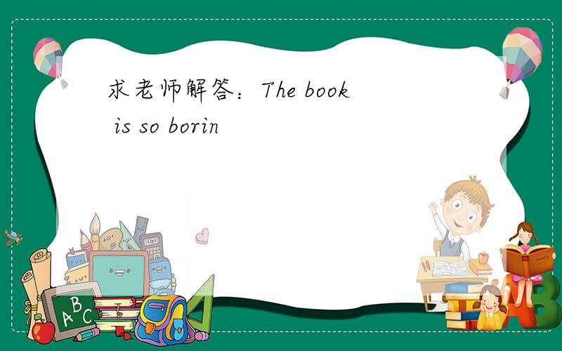 求老师解答：The book is so borin