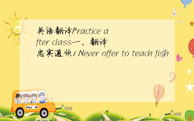 英语翻译Practice after class一、翻译忠实通顺1.Never offer to teach fish