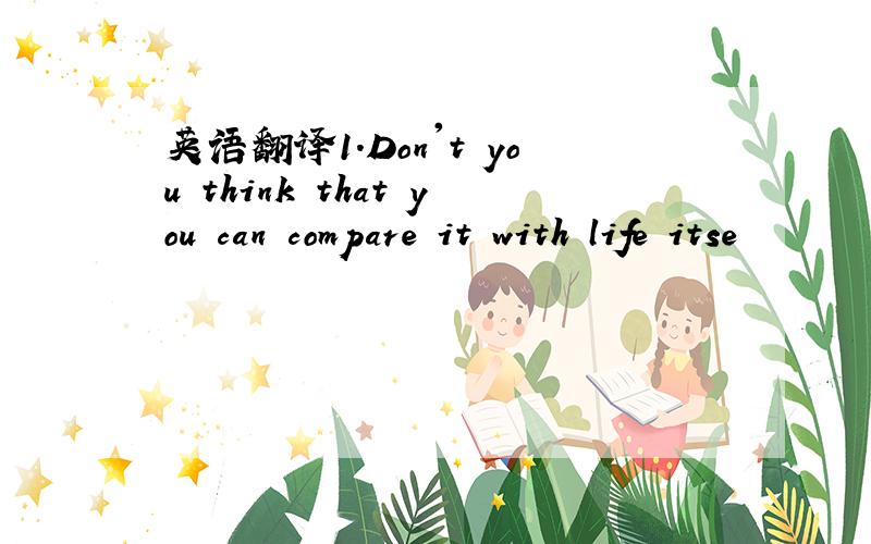 英语翻译1.Don't you think that you can compare it with life itse