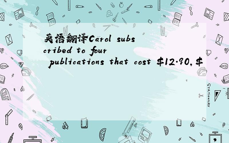 英语翻译Carol subscribed to four publications that cost $12.90,$