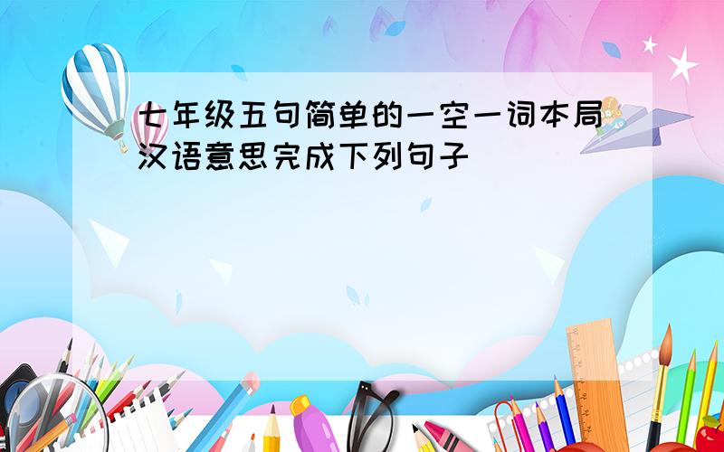 七年级五句简单的一空一词本局汉语意思完成下列句子