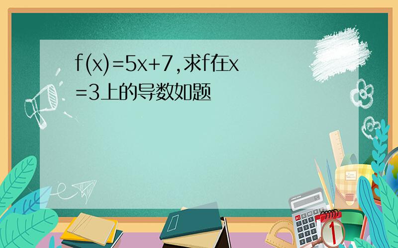 f(x)=5x+7,求f在x=3上的导数如题