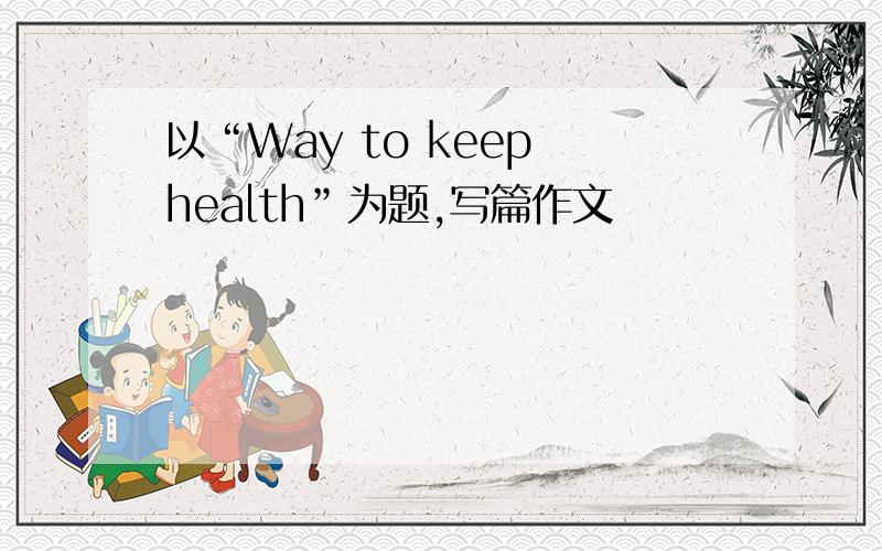 以“Way to keep health”为题,写篇作文