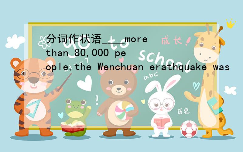 分词作状语____more than 80,000 people,the Wenchuan erathquake was