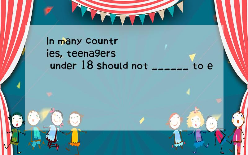 In many countries, teenagers under 18 should not ______ to e