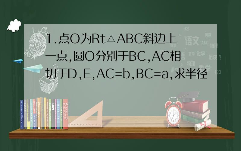 1.点O为Rt△ABC斜边上一点,圆O分别于BC,AC相切于D,E,AC=b,BC=a,求半径