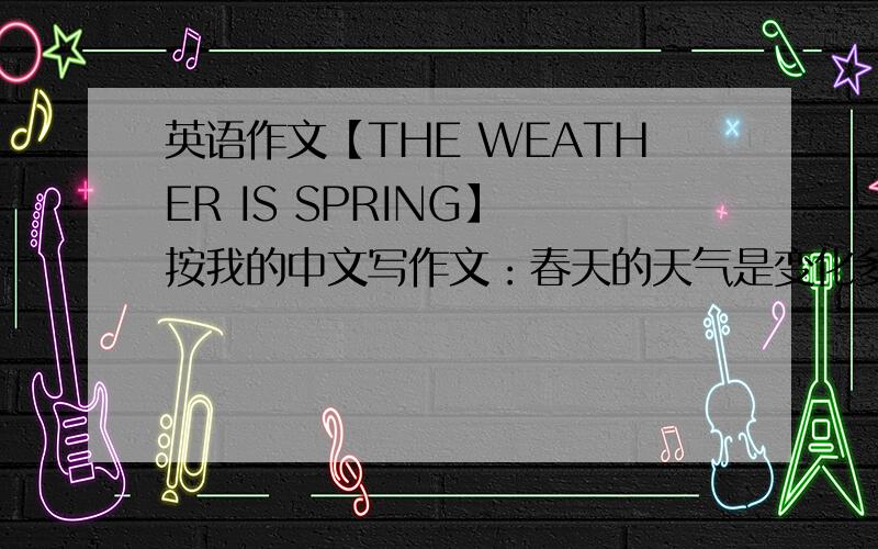 英语作文【THE WEATHER IS SPRING】 按我的中文写作文：春天的天气是变化多端的,有晴天.有雨天.有雾天