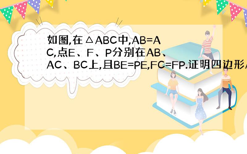 如图,在△ABC中,AB=AC,点E、F、P分别在AB、AC、BC上,且BE=PE,FC=FP.证明四边形AEPF是平行