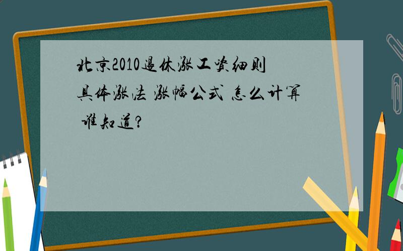 北京2010退休涨工资细则 具体涨法 涨幅公式 怎么计算 谁知道?