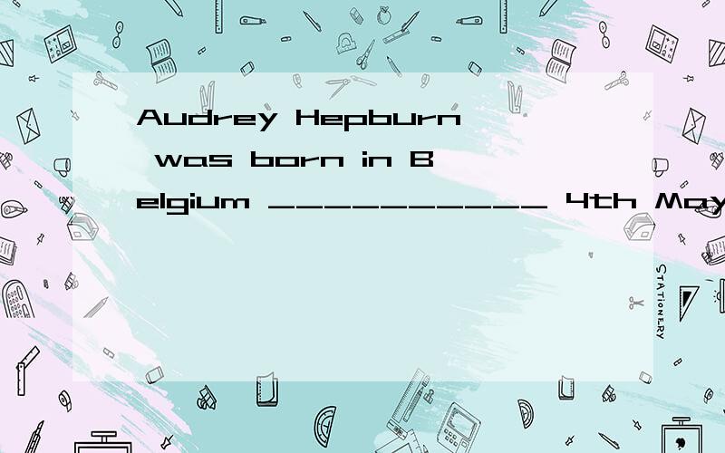 Audrey Hepburn was born in Belgium __________ 4th May 1929.