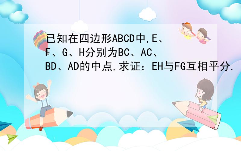 已知在四边形ABCD中,E、F、G、H分别为BC、AC、BD、AD的中点,求证：EH与FG互相平分.