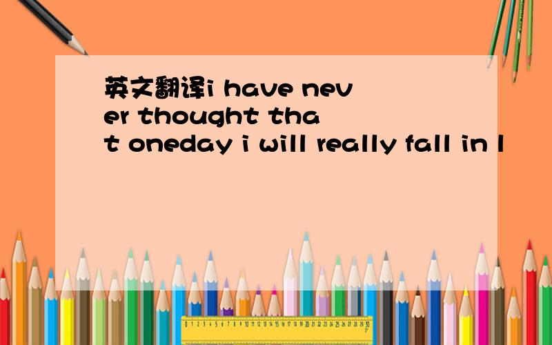 英文翻译i have never thought that oneday i will really fall in l