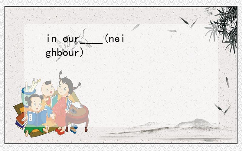 in our____(neighbour)