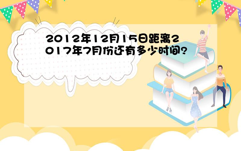 2012年12月15日距离2017年7月份还有多少时间?