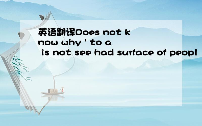英语翻译Does not know why ' to a is not see had surface of peopl