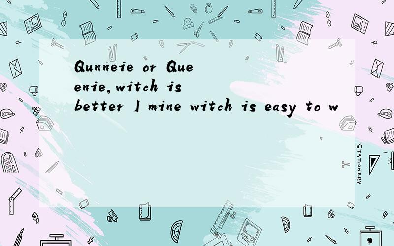Qunneie or Queenie,witch is better I mine witch is easy to w
