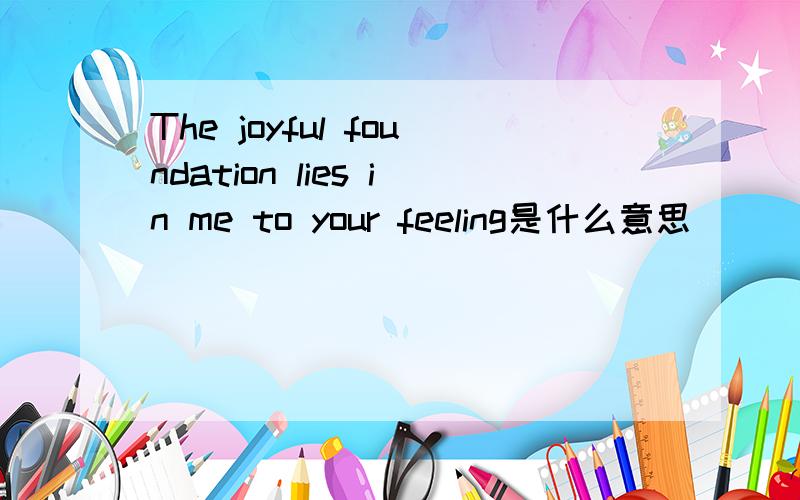 The joyful foundation lies in me to your feeling是什么意思