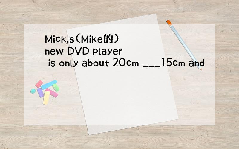 Mick,s(Mike的） new DVD player is only about 20cm ___15cm and