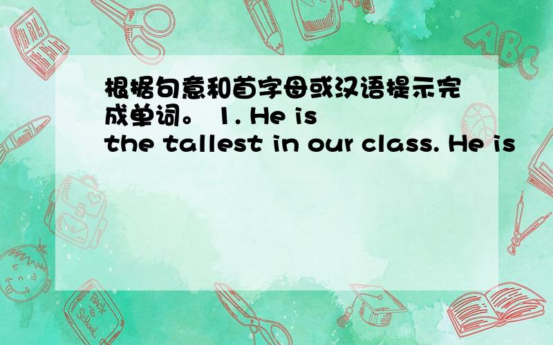 根据句意和首字母或汉语提示完成单词。 1. He is the tallest in our class. He is