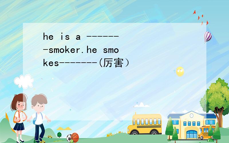 he is a -------smoker.he smokes-------(厉害）