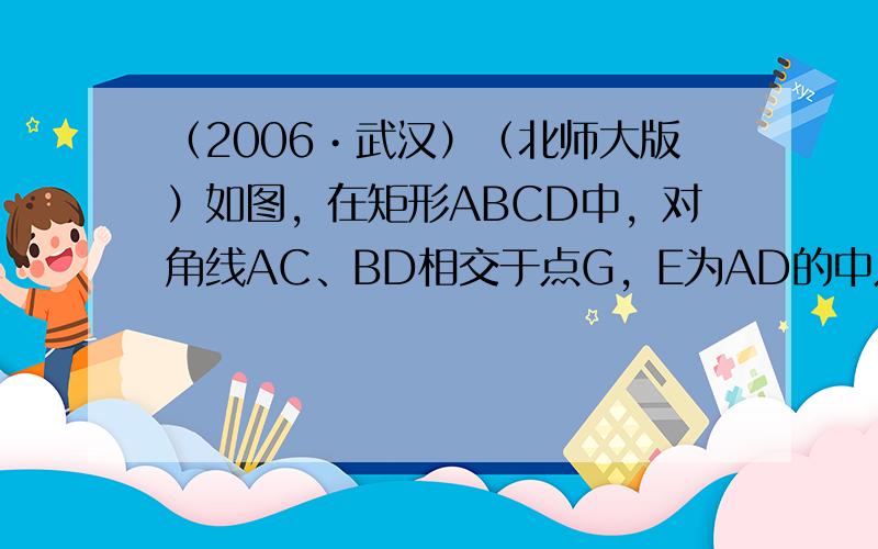 （2006•武汉）（北师大版）如图，在矩形ABCD中，对角线AC、BD相交于点G，E为AD的中点，连接BE交AC于F，连