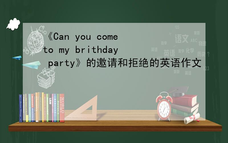 《Can you come to my brithday party》的邀请和拒绝的英语作文