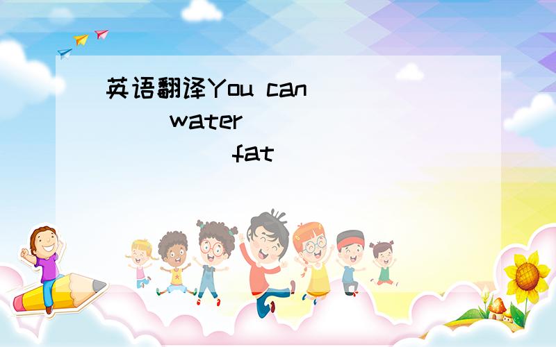 英语翻译You can ____ water___________fat