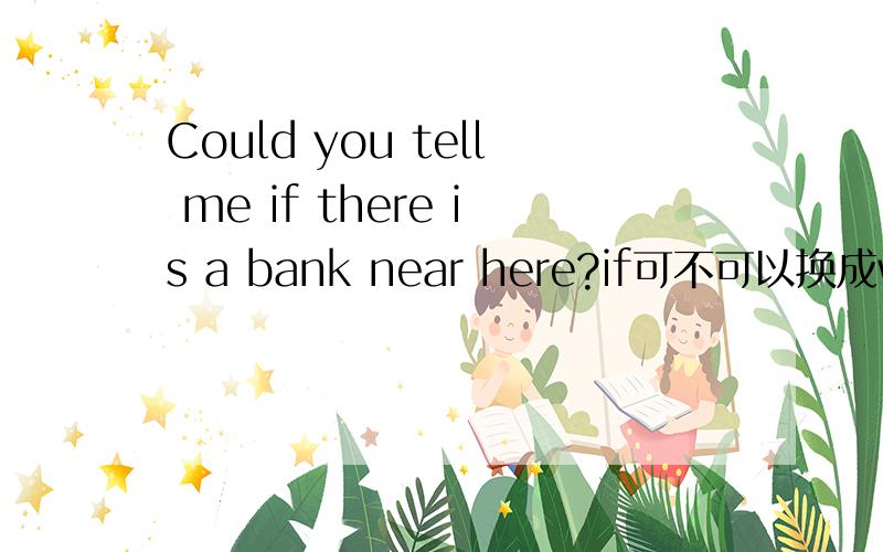 Could you tell me if there is a bank near here?if可不可以换成wheth