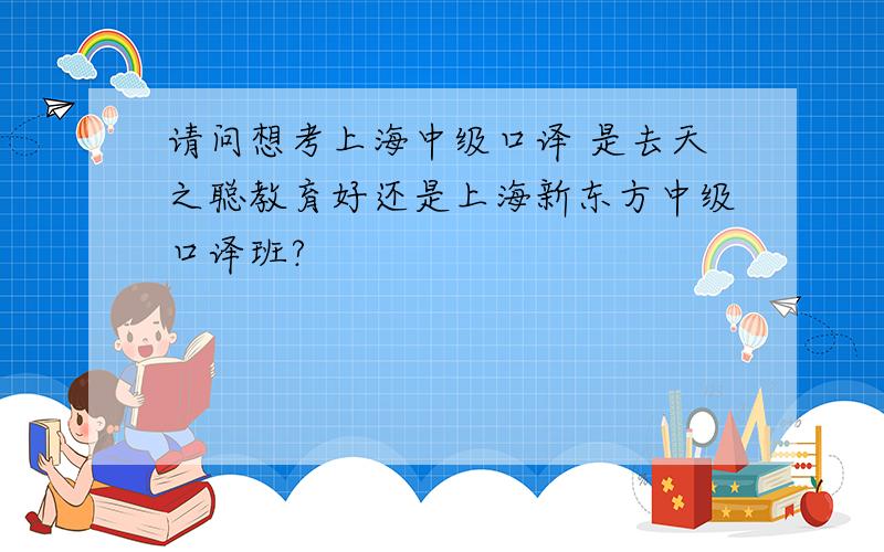 请问想考上海中级口译 是去天之聪教育好还是上海新东方中级口译班?