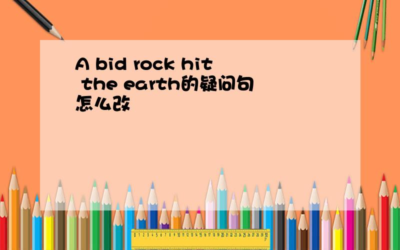 A bid rock hit the earth的疑问句怎么改