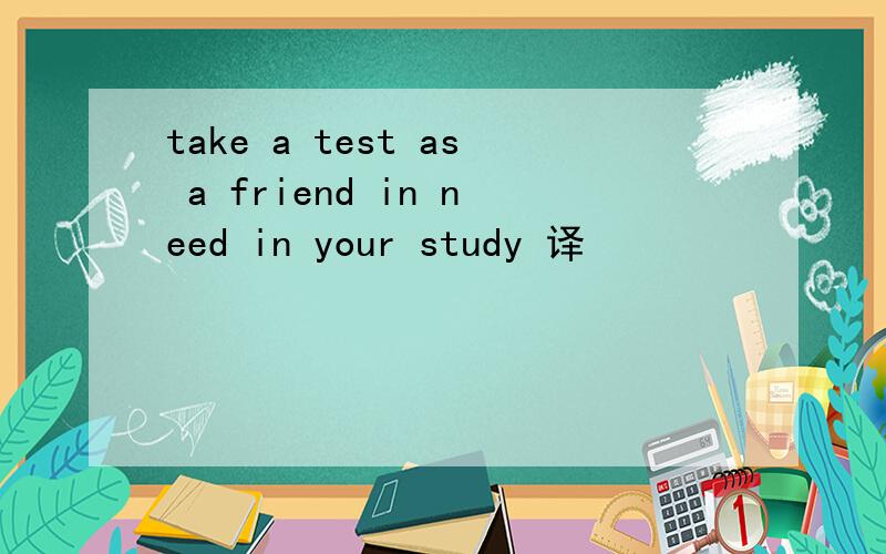 take a test as a friend in need in your study 译