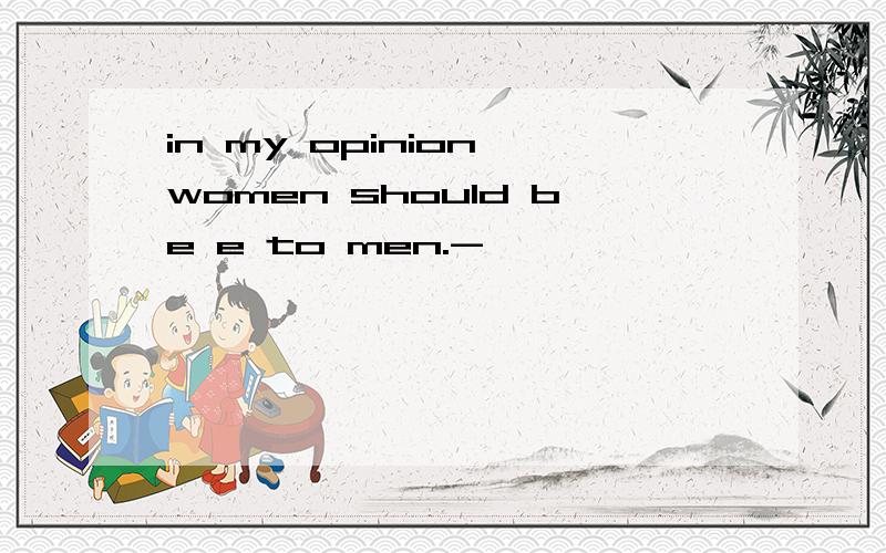 in my opinion,women should be e to men.-