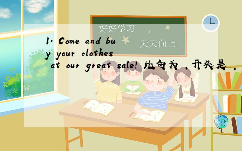 1. Come and buy your clothes at our great sale! 此句为 ，开头是 。