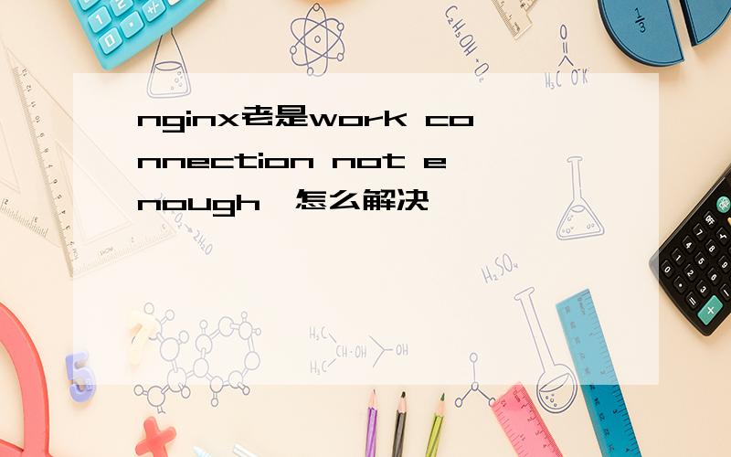 nginx老是work connection not enough,怎么解决