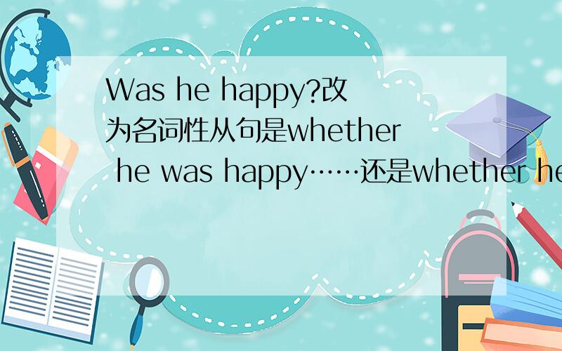 Was he happy?改为名词性从句是whether he was happy……还是whether he is h